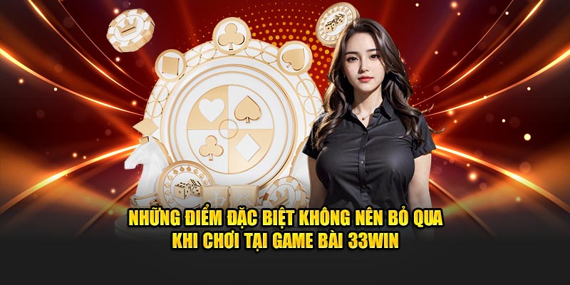 Những điểm đặc biệt không nên bỏ qua khi chơi tại game bài 33WIN